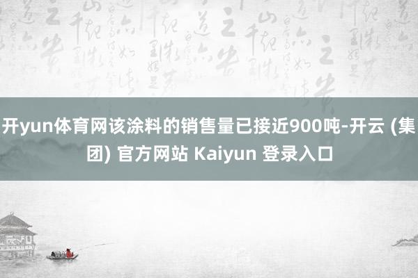 开yun体育网该涂料的销售量已接近900吨-开云 (集团) 官方网站 Kaiyun 登录入口