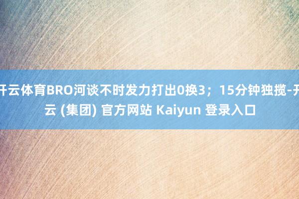 开云体育BRO河谈不时发力打出0换3；15分钟独揽-开云 (集团) 官方网站 Kaiyun 登录入口