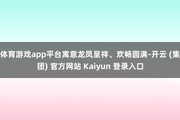 体育游戏app平台寓意龙凤呈祥、欢畅圆满-开云 (集团) 官方网站 Kaiyun 登录入口