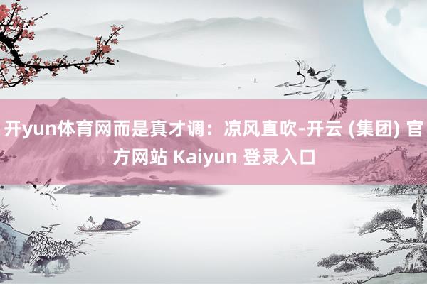 开yun体育网而是真才调:凉风直吹-开云 (集团) 官方网站 Kaiyun 登录入口