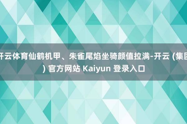 开云体育仙鹤机甲、朱雀尾焰坐骑颜值拉满-开云 (集团) 官方网站 Kaiyun 登录入口