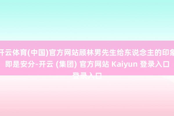 开云体育(中国)官方网站顾林男先生给东说念主的印象即是安分-开云 (集团) 官方网站 Kaiyun 登录入口