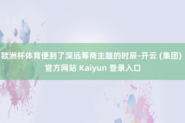 欧洲杯体育便到了深远筹商主题的时辰-开云 (集团) 官方网站 Kaiyun 登录入口