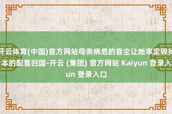 开云体育(中国)官方网站母亲病危的音尘让她审定毁掉日本的配置归国-开云 (集团) 官方网站 Kaiyun 登录入口