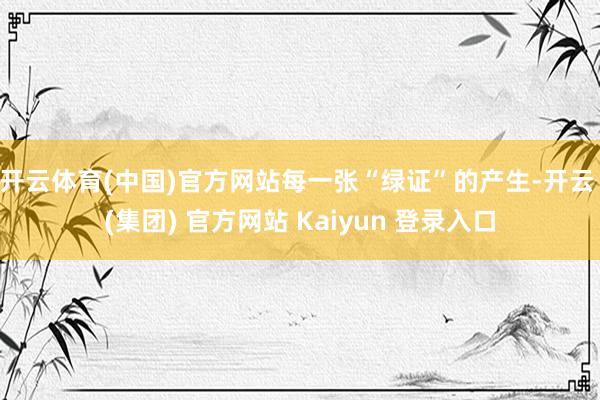 开云体育(中国)官方网站每一张“绿证”的产生-开云 (集团) 官方网站 Kaiyun 登录入口