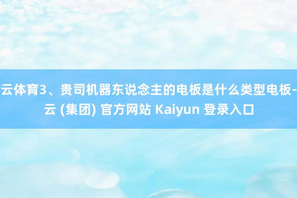 开云体育3、贵司机器东说念主的电板是什么类型电板-开云 (集团) 官方网站 Kaiyun 登录入口