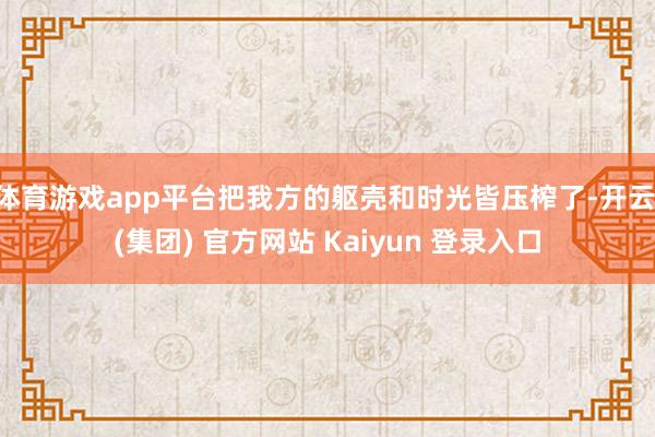 体育游戏app平台把我方的躯壳和时光皆压榨了-开云 (集团) 官方网站 Kaiyun 登录入口