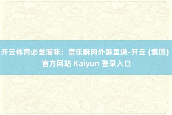 开云体育必尝滋味：富乐酥肉外酥里嫩-开云 (集团) 官方网站 Kaiyun 登录入口
