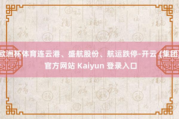 欧洲杯体育连云港、盛航股份、航运跌停-开云 (集团) 官方网站 Kaiyun 登录入口
