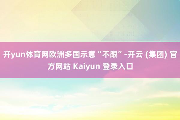 开yun体育网欧洲多国示意“不跟”-开云 (集团) 官方网站 Kaiyun 登录入口