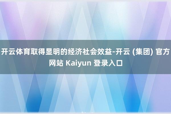 开云体育取得显明的经济社会效益-开云 (集团) 官方网站 Kaiyun 登录入口