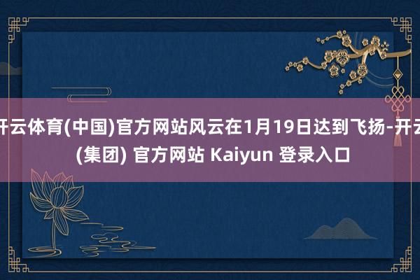 开云体育(中国)官方网站风云在1月19日达到飞扬-开云 (集团) 官方网站 Kaiyun 登录入口
