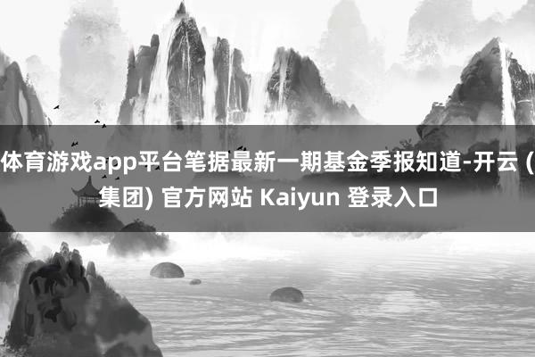 体育游戏app平台笔据最新一期基金季报知道-开云 (集团) 官方网站 Kaiyun 登录入口