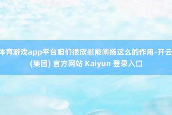 体育游戏app平台咱们很欣慰能阐扬这么的作用-开云 (集团) 官方网站 Kaiyun 登录入口