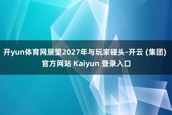 开yun体育网展望2027年与玩家碰头-开云 (集团) 官方网站 Kaiyun 登录入口