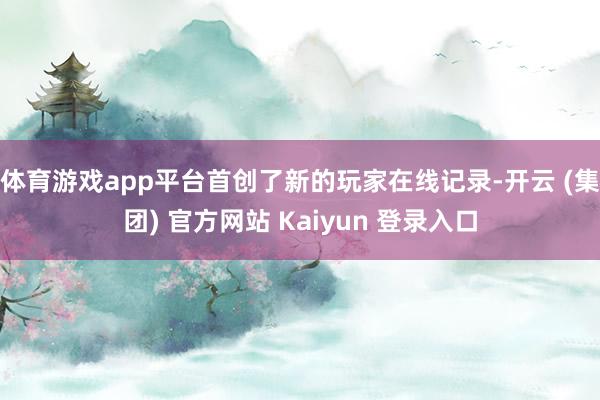 体育游戏app平台首创了新的玩家在线记录-开云 (集团) 官方网站 Kaiyun 登录入口