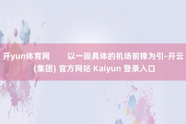 开yun体育网        以一段具体的机场前锋为引-开云 (集团) 官方网站 Kaiyun 登录入口