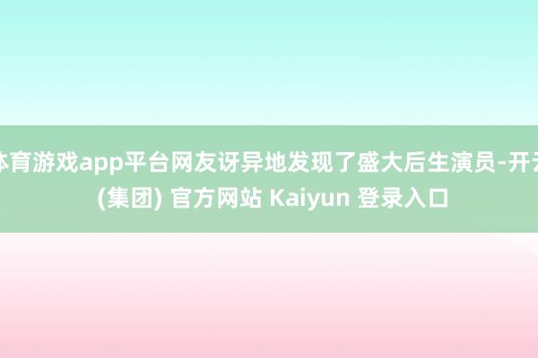 体育游戏app平台网友讶异地发现了盛大后生演员-开云 (集团) 官方网站 Kaiyun 登录入口