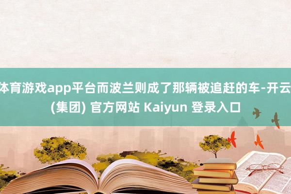 体育游戏app平台而波兰则成了那辆被追赶的车-开云 (集团) 官方网站 Kaiyun 登录入口
