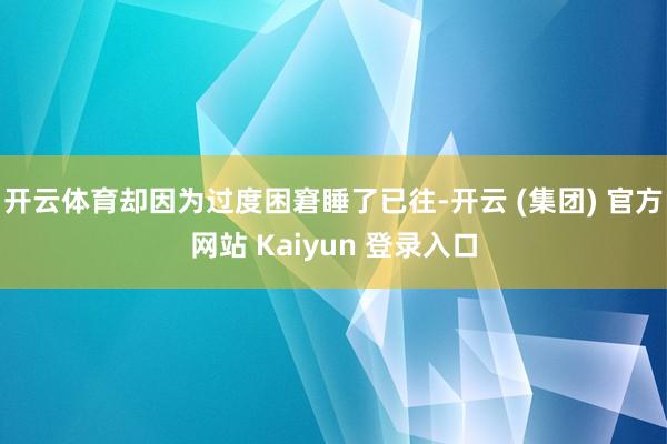 开云体育却因为过度困窘睡了已往-开云 (集团) 官方网站 Kaiyun 登录入口