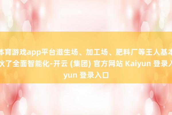 体育游戏app平台滋生场、加工场、肥料厂等王人基本散伙了全面智能化-开云 (集团) 官方网站 Kaiyun 登录入口