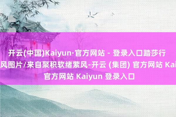 开云(中国)Kaiyun·官方网站 - 登录入口踏莎行 · 春归处文/古风图片/来自聚积软绪萦风-开云 (集团) 官方网站 Kaiyun 登录入口
