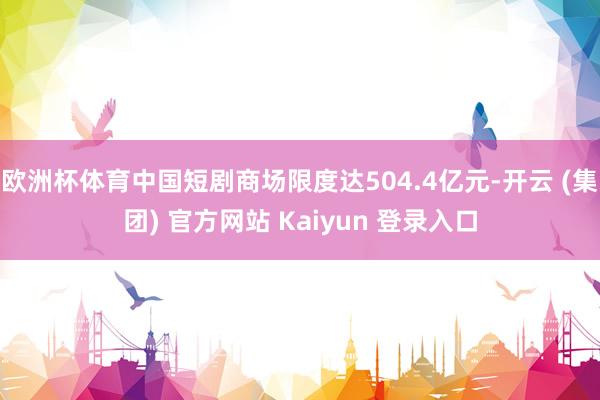 欧洲杯体育中国短剧商场限度达504.4亿元-开云 (集团) 官方网站 Kaiyun 登录入口