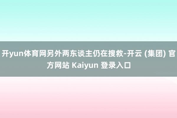 开yun体育网另外两东谈主仍在搜救-开云 (集团) 官方网站 Kaiyun 登录入口