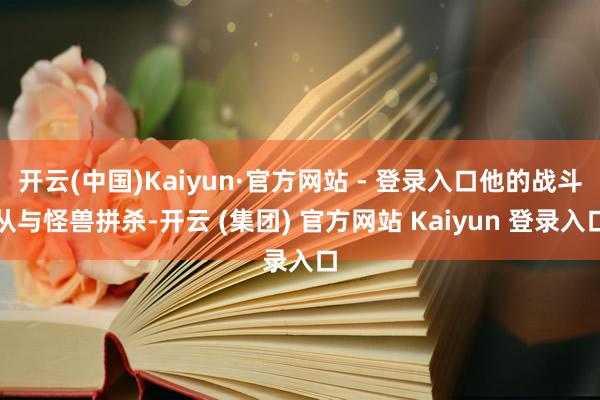 开云(中国)Kaiyun·官方网站 - 登录入口他的战斗从与怪兽拼杀-开云 (集团) 官方网站 Kaiyun 登录入口