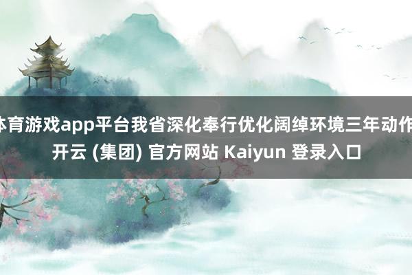 体育游戏app平台我省深化奉行优化阔绰环境三年动作-开云 (集团) 官方网站 Kaiyun 登录入口