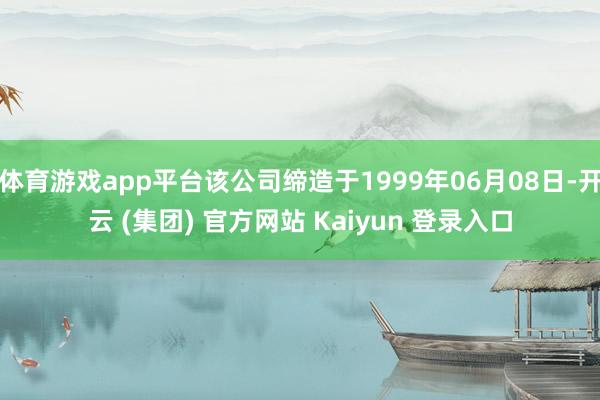 体育游戏app平台该公司缔造于1999年06月08日-开云 (集团) 官方网站 Kaiyun 登录入口