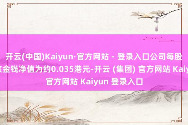 开云(中国)Kaiyun·官方网站 - 登录入口公司每股股份未经审核金钱净值为约0.035港元-开云 (集团) 官方网站 Kaiyun 登录入口