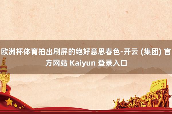 欧洲杯体育拍出刷屏的绝好意思春色-开云 (集团) 官方网站 Kaiyun 登录入口