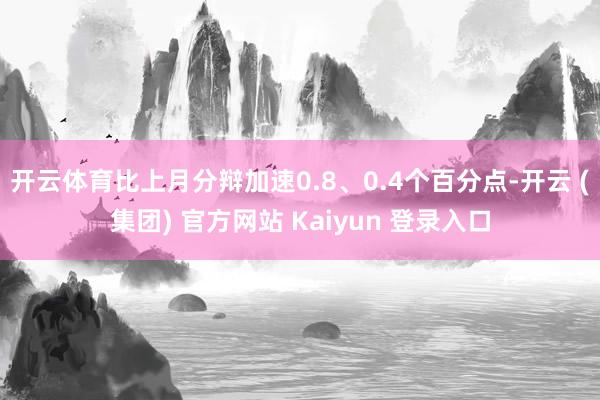 开云体育比上月分辩加速0.8、0.4个百分点-开云 (集团) 官方网站 Kaiyun 登录入口