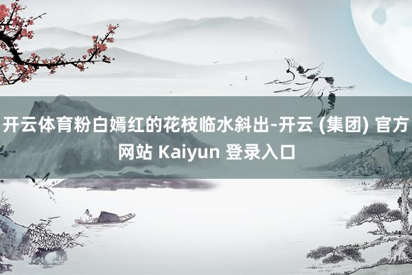 开云体育粉白嫣红的花枝临水斜出-开云 (集团) 官方网站 Kaiyun 登录入口