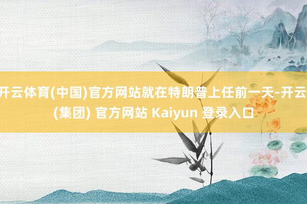 开云体育(中国)官方网站就在特朗普上任前一天-开云 (集团) 官方网站 Kaiyun 登录入口