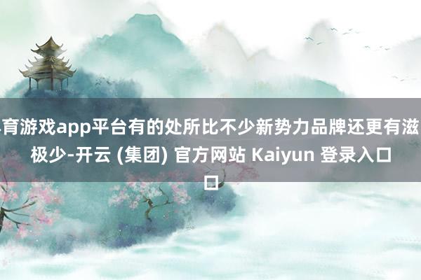 体育游戏app平台有的处所比不少新势力品牌还更有滋味极少-开云 (集团) 官方网站 Kaiyun 登录入口