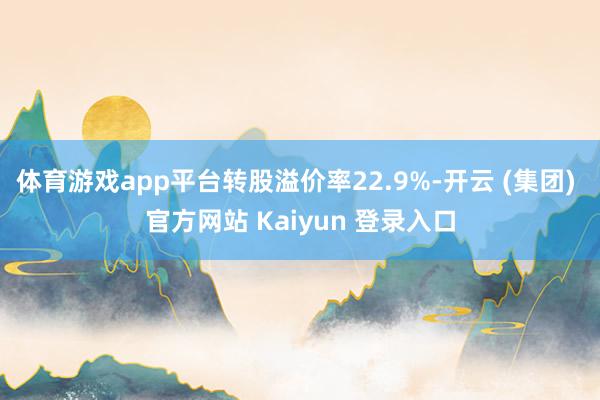 体育游戏app平台转股溢价率22.9%-开云 (集团) 官方网站 Kaiyun 登录入口