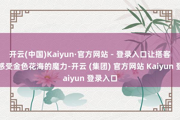 开云(中国)Kaiyun·官方网站 - 登录入口让搭客全方向感受金色花海的魔力-开云 (集团) 官方网站 Kaiyun 登录入口