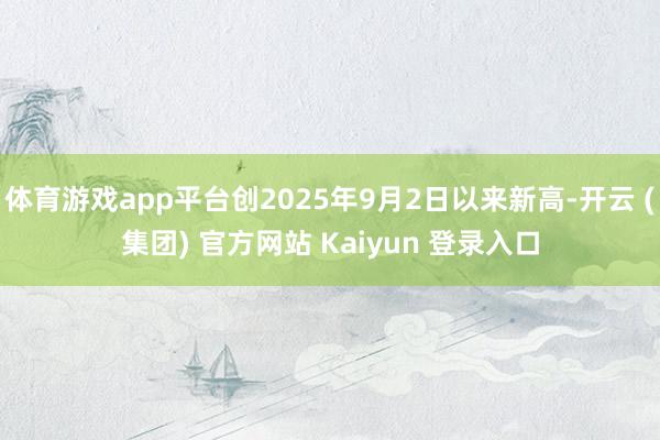 体育游戏app平台创2025年9月2日以来新高-开云 (集团) 官方网站 Kaiyun 登录入口