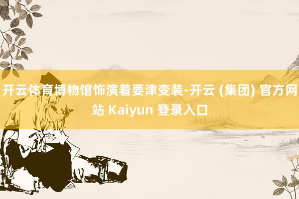 开云体育博物馆饰演着要津变装-开云 (集团) 官方网站 Kaiyun 登录入口