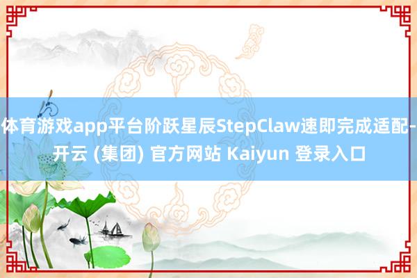 体育游戏app平台阶跃星辰StepClaw速即完成适配-开云 (集团) 官方网站 Kaiyun 登录入口