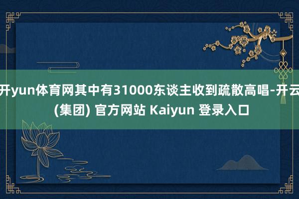 开yun体育网其中有31000东谈主收到疏散高唱-开云 (集团) 官方网站 Kaiyun 登录入口