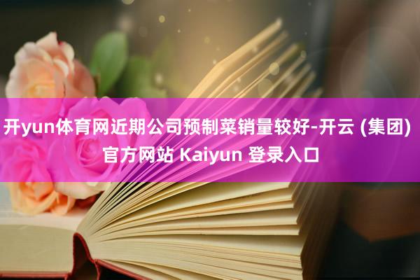 开yun体育网近期公司预制菜销量较好-开云 (集团) 官方网站 Kaiyun 登录入口