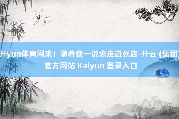 开yun体育网来!随着我一说念走进张店-开云 (集团) 官方网站 Kaiyun 登录入口