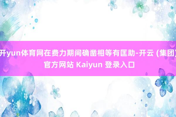 开yun体育网在费力期间确凿相等有匡助-开云 (集团) 官方网站 Kaiyun 登录入口