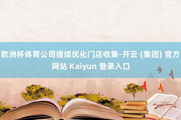 欧洲杯体育公司捏续优化门店收集-开云 (集团) 官方网站 Kaiyun 登录入口