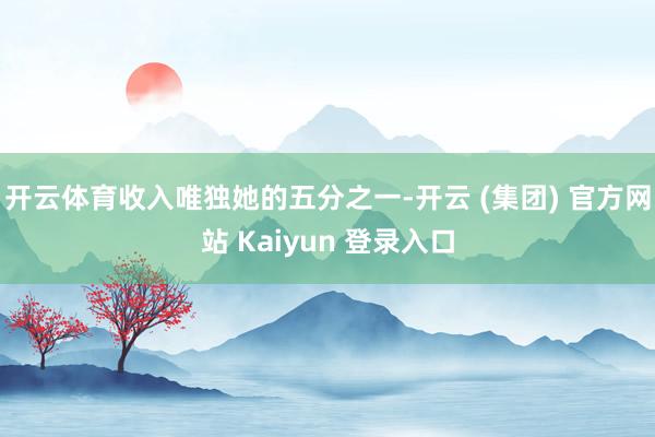 开云体育收入唯独她的五分之一-开云 (集团) 官方网站 Kaiyun 登录入口