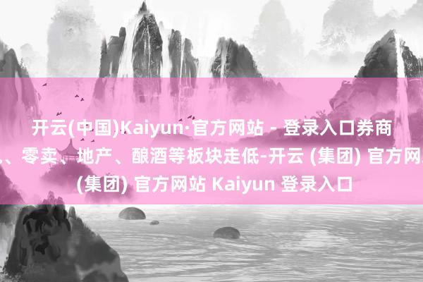 开云(中国)Kaiyun·官方网站 - 登录入口券商、保障、汽车、家电、零卖、地产、酿酒等板块走低-开云 (集团) 官方网站 Kaiyun 登录入口