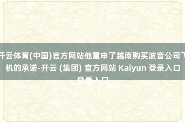 开云体育(中国)官方网站他重申了越南购买波音公司飞机的承诺-开云 (集团) 官方网站 Kaiyun 登录入口